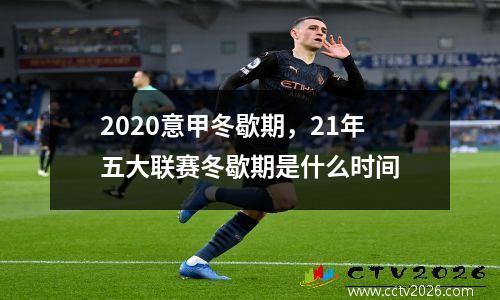 2020意甲冬歇期，21年五大联赛冬歇期是什么时间