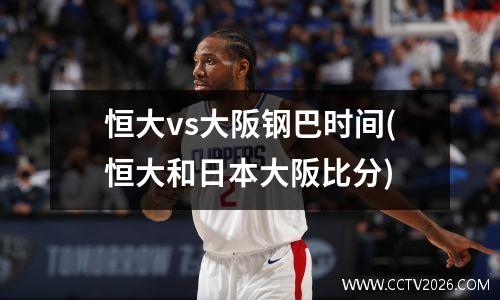 恒大vs大阪钢巴时间(恒大和日本大阪比分)