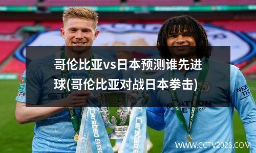 哥伦比亚vs日本预测谁先进球(哥伦比亚对战日本拳击)