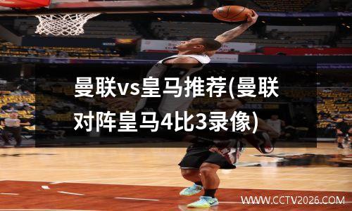 曼联vs皇马推荐(曼联对阵皇马4比3录像)