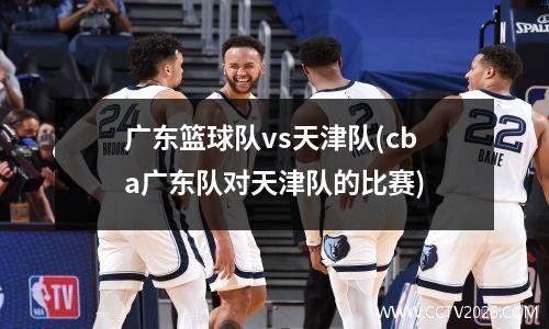 广东篮球队vs天津队(cba广东队对天津队的比赛)