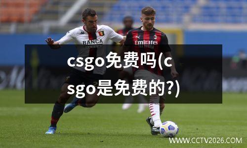 csgo免费吗(csgo是免费的?)