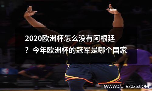 2020欧洲杯怎么没有阿根廷？今年欧洲杯的冠军是哪个国家