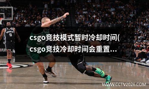 csgo竞技模式暂时冷却时间(csgo竞技冷却时间会重置吗)