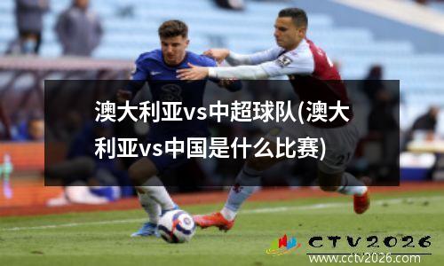 澳大利亚vs中超球队(澳大利亚vs中国是什么比赛)