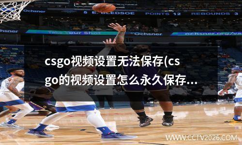 csgo视频设置无法保存(csgo的视频设置怎么永久保存)
