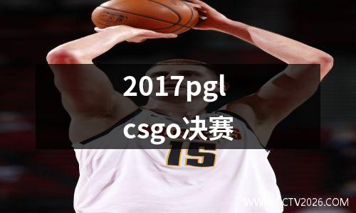 2017pglcsgo决赛