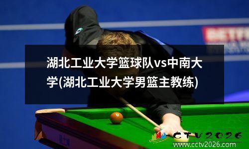 湖北工业大学篮球队vs中南大学(湖北工业大学男篮主教练)