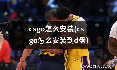 csgo怎么安装(csgo怎么安装到d盘)