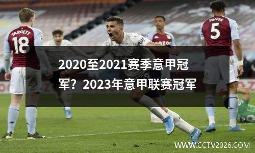 2020至2021赛季意甲冠军？2023年意甲联赛冠军
