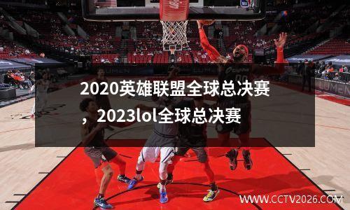 2020英雄联盟全球总决赛，2023lol全球总决赛