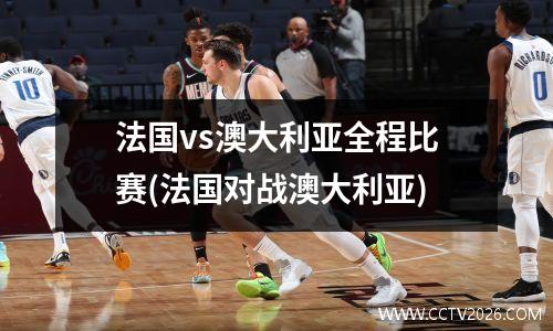 法国vs澳大利亚全程比赛(法国对战澳大利亚)