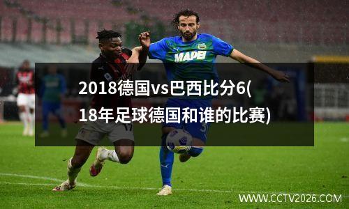 2018德国vs巴西比分6(18年足球德国和谁的比赛)