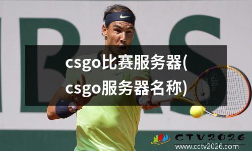 csgo比赛服务器(csgo服务器名称)