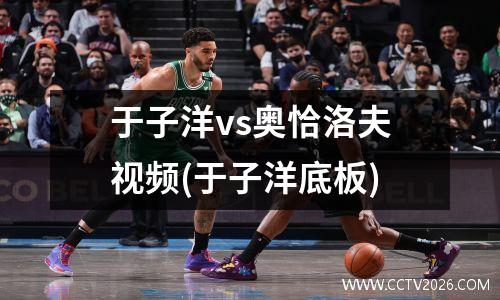 于子洋vs奥恰洛夫视频(于子洋底板)