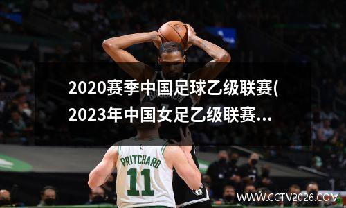 2020赛季中国足球乙级联赛(2023年中国女足乙级联赛最终排名)