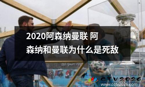 2020阿森纳曼联 阿森纳和曼联为什么是死敌