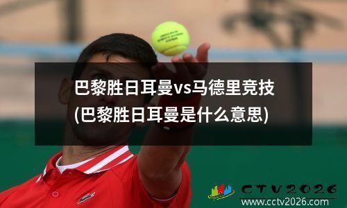 巴黎胜日耳曼vs马德里竞技(巴黎胜日耳曼是什么意思)