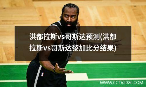 洪都拉斯vs哥斯达预测(洪都拉斯vs哥斯达黎加比分结果)