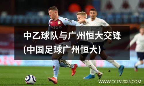 中乙球队与广州恒大交锋(中国足球广州恒大)