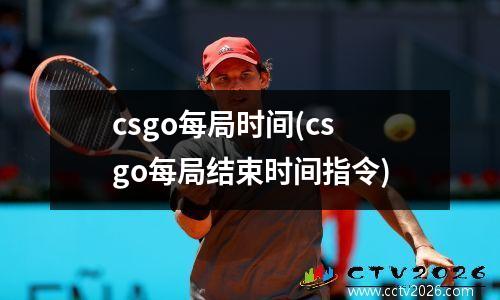 csgo每局时间(csgo每局结束时间指令)