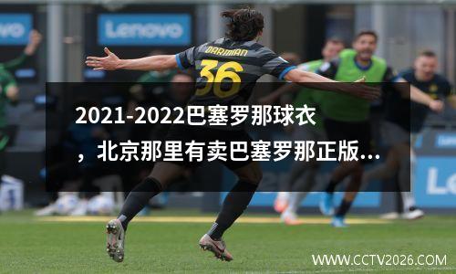 2021-2022巴塞罗那球衣，北京那里有卖巴塞罗那正版球衣