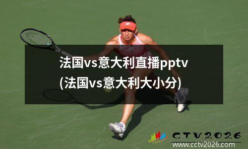 法国vs意大利直播pptv(法国vs意大利大小分)