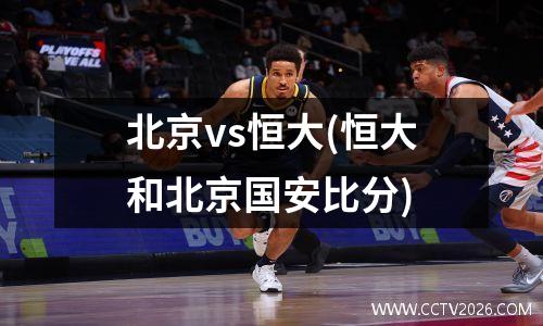 北京vs恒大(恒大和北京国安比分)