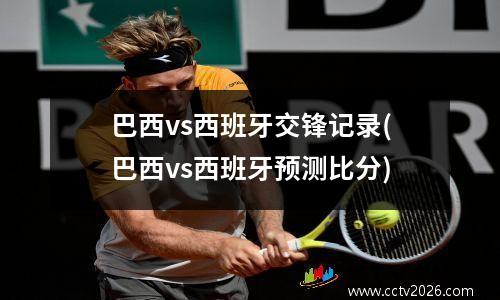 巴西vs西班牙交锋记录(巴西vs西班牙预测比分)