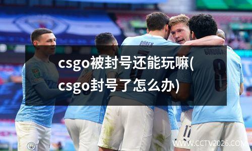 csgo被封号还能玩嘛(csgo封号了怎么办)