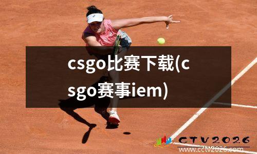 csgo比赛下载(csgo赛事iem)