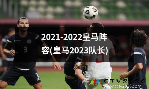 2021-2022皇马阵容(皇马2023队长)