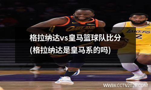 格拉纳达vs皇马篮球队比分(格拉纳达是皇马系的吗)