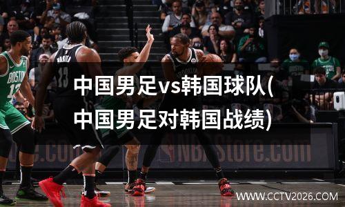 中国男足vs韩国球队(中国男足对韩国战绩)