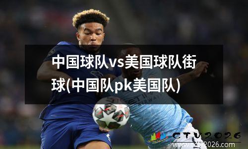 中国球队vs美国球队街球(中国队pk美国队)