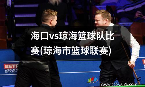 海口vs琼海篮球队比赛(琼海市篮球联赛)