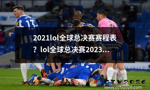 2021lol全球总决赛赛程表？lol全球总决赛2023几点结束