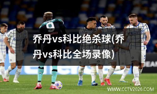 乔丹vs科比绝杀球(乔丹vs科比全场录像)