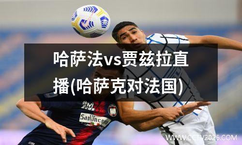 哈萨法vs贾兹拉直播(哈萨克对法国)