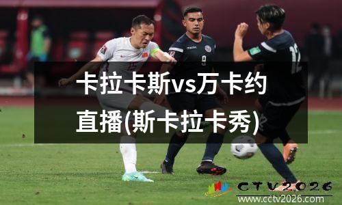 卡拉卡斯vs万卡约直播(斯卡拉卡秀)