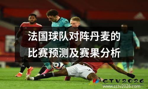 法国球队对阵丹麦的比赛预测及赛果分析