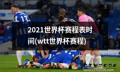 2021世界杯赛程表时间(wtt世界杯赛程)