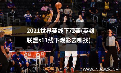 2021世界赛线下观赛(英雄联盟s11线下观影去哪找)