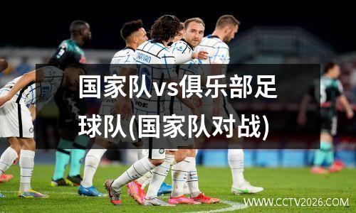 国家队vs俱乐部足球队(国家队对战)