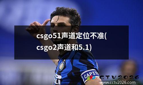 csgo51声道定位不准(csgo2声道和5.1)