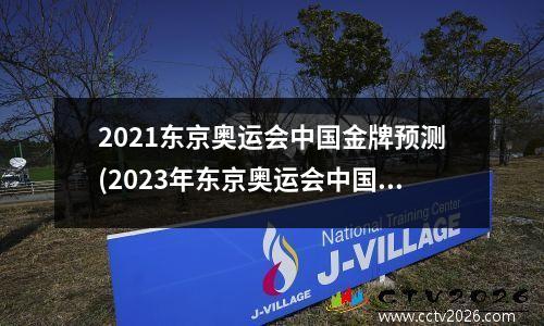2021东京奥运会中国金牌预测(2023年东京奥运会中国金牌预测)