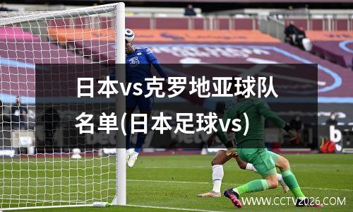 日本vs克罗地亚球队名单(日本足球vs)