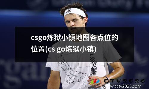 csgo炼狱小镇地图各点位的位置(cs go炼狱小镇)