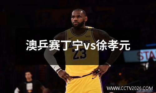 澳乒赛丁宁vs徐孝元