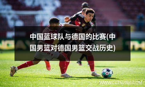 中国蓝球队与德国的比赛(中国男篮对德国男篮交战历史)